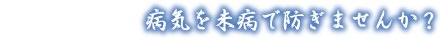 病気を未病で防ぎませんか?